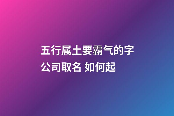 五行属土要霸气的字公司取名 如何起-第1张-公司起名-玄机派